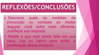 REFLEXÕES/CONCLUSÕES
 Descreva quais as medidas de
prevenção ou combate do Aedes
aegypty você acha mais eficiente.
Justifique sua resposta.
 Relate o que está sendo feito em sua
casa, rua ou bairro para evitar a
proliferação desse mosquito.
 