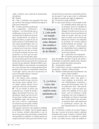 12 janeiro / maio 2009
criado e inclusive com a chancela do representante
do Judiciário.
EP – Perfeito.
AC – Mas e o Judiciário está preparado? Você acha
que vai haver uma aceitação imediata dessa figura ou
pode haver resistência?
EP – A minha experiência profissional
com a magistratura – profissional e
acadêmica – tem demonstrado que as
modificações recentes da Lei n. 11.719
não foram bem recebidas, de um modo
geral, especificamente em relação às
perguntas diretas, ao papel do juiz de
apenas esclarecer. O juiz brasileiro tem
uma cultura presidencialista: ele se vê
como o destinatário, e não só isso, mas
o principal ator do processo criminal.
Eu acho que isso tem que ser muda-
do. Essas leis mudaram um pouco essa
perspectiva e eu acho que esse ante-
projeto será nessa mesma linha. Quan-
do o juiz perceber que ele não tem que tomar conta da
Polícia, que ele não tem que promover a acusação, que
ele não tem que substituir o Ministério Público, que o
Ministério Público é uma instituição vocacionada para
isso, e que, para tanto, tem as mesmas garantias da ma-
gistratura, aí nós vamos ter um Judiciário criminal mui-
to mais ágil e operoso, mas esse é um processo cul-
tural, vai demandar esforços e inclusive
um incremento legislativo.
AC – Nós estamos, então, caminhan-
do para um modelo em que o juiz tem
uma posição menos imperial. Isso é
um legado também cultural. Leva-se
tempo para exorcizar esses fantasmas.
EP – Eu até entendo os fatores que
produziram isso. A tarefa de decidir e
julgar é monumental. E, por isso, com-
plicadíssima. Aquele que tem de deci-
dir quer fazer a melhor opção entre as
possibilidades legais, mas esquece de
uma coisa: a busca e a apresentação
dos elementos que lhe darão a melhor
opção não são tarefas dele. Deve-se de-
cidir segundo o processo e não segundo as múltiplas
possibilidades de verdades. Não há garantia alguma
ao ser humano, incluído evidentemente o juiz, de
que as suas opções sobre determinado conhecimento
correspondam ao verdadeiro. A verdade judicial será
sempre processual. A busca pelo real é ilusória. O que
não deverá tornar o juiz inerte e anestesiado pela mis-
são das partes. O que se quer evitar é a substituição
do órgão da acusação pelo órgão do julgamento.
AC – E como fica o poder da Polícia?
EP – E o que se quer reforçar é a necessidade de valo-
rar a atividade policial, ainda que isso,
em princípio, possa ser entendido de
modo diverso. Eu sou favorável a que o
delegado de polícia possa exercer um
juízo mínimo acerca da pertinência da
prisão do acusado. Acho que ele não
pode ser tratado como um burocrata,
distante dos estudos e da complexida-
de do Direito. Os concursos públicos
da Polícia Federal, por exemplo – não
conheço os demais –, oferecem gran-
de complexidade teórica, exigindo am-
plo conhecimento jurídico e até mes-
mo de outra natureza.
AC – A preventiva vai ter alterações?
EP – A Comissão pretende alterar o re-
gime das medidas cautelares em geral, das prisões e
da liberdade em particular, estabelecendo, inclusive,
prazo para a duração das prisões preventivas.
AC – A temporária é mantida?
EP – A ideia inicial é a de que a temporária seja redi-
mensionada – mantida e redimensionada.
AC – Mantida e redimensionada temporalmente com
outros critérios também?
EP – Ela deve ser reservada para de-
terminados crimes mais graves, e
como ampliação da preventiva, não
com fundamentações autônomas, e
apenas para determinados crimes. Tal-
vez pudéssemos dizer: “Para determi-
nados crimes, o prazo de prisão pre-
ventiva será ampliado de tal ou qual
forma”, sem nos referirmos à prisão
temporária, mas é que há algumas es-
pecificidades em relação à temporária
que é melhor deixar como uma rubri-
ca autônoma. Bem, nada impede que
as contribuições externas que che-
gam frequentemente nos conduzam a
outras conclusões.
AC – E diminuem o número de recursos? Porque é
claro que o excesso de recursos impede a aplicação
derradeira da lei penal. E quando o Supremo decla-
ra que a inocência deve ser considerada ou celebra-
da até o seu último recurso, então nós também es-
“[...] o habeas
corpus não
deveria ser ma-
nejável como
substitutivo de
recurso”
“O delegado
[...] não pode
ser tratado
como um buro-
crata, distante
dos estudos e
da complexida-
de do Direito”
 