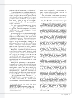 janeiro / maio 2009 21
prioritária de afronta à ampla defesa e ao contraditório
.
Desaprovações à videoconferência radicam, pri-
mordialmente, no fundamento de que a real presen-
ça física do acusado perante o juiz consubstancia um
direito daquele derivado da ampla defesa. Nesse sin-
gular rumo, direitos vinculados ao due process of law,
como presença, audiência e participação do acusado,
estariam sendo afrontados, ainda que respeitadas as
normas do processo.
Ora, os defensores da aludida corrente afirmam
que a opção legislativa é clara: na impossibilidade de
o acusado ser conduzido à presença do juiz, este de-
verá deslocar-se até o local onde aquele se encontre
para fazer o interrogatório
.
Além disso, ponderou-se, sobretudo, a inexistên-
cia de previsão legal em nosso ordenamento jurídico
para o uso da videoconferência. Para alguns, inclusi-
ve, havia apenas um único óbice, como registrou o
ministro Gilmar Mendes: “[...] vimos, de forma muito
clara, que um só fundamento seria suficiente na es-
pécie para justificar a concessão da ordem de habeas
corpus: o não respeito ao princípio estrito da legali-
dade. Não há lei a autorizar. Houvesse lei, certamente,
teríamos que discutir outras questões [...]”
.
A propósito, o primeiro pronunciamento plená-
rio do Supremo sobre a matéria deu-se em virtude
do questionamento acerca da constitucionalidade de
lei estadual que previa o interrogatório por meio de
videoconferência. Pela voz da Corte, a lei em questão
restou eliminada do ordenamento jurídico por vício
formal: apenas a União tem competência para legislar
sobre processo
.
Anteriormente, no julgamento do HC 88.914-0/SP, a
Segunda Turma do Supremo já havia considerado que
o interrogatório realizado por meio de videoconferên-
cia afrontava os princípios do devido processo legal e
da ampla defesa, uma vez que impedia o acusado de
estar perante o juiz – presença real. Todavia, no caso
concreto, o interrogatório era nulo independentemen-
te do meio utilizado: o acusado sequer fora intimado.
Dando curso às reformas do processo penal, a Lei
n. 11.900/2009 promoveu alterações nos artigos 185 e
222 do CPP e inseriu o artigo 222-A, trazendo, assim,
a possibilidade de tanto o interrogatório do acusado

HC 88.914/SP, rel. min. Cezar Peluso, Segunda Turma, Supremo
Tribunal Federal, DJ 5.10.2007.

Voto do rel. min. Cezar Peluso no julgamento do HC 88.914/SP.

Voto do min. Gilmar Mendes no julgamento do HC 88.914/SP.

HC 90.900/SP, rel. min. Menezes Direito, Tribunal Pleno, Supremo
Tribunal Federal, DJ 13.2.2009.
quanto a oitiva de testemunhas e da vítima serem rea-
lizados mediante videoconferência; acentue-se, em
situações legais e excepcionais
.
Nesse atual cenário, é de indagar se ainda há lugar
para posicionamento conservador, refratário à evolu-

Artigo 185 do CPP brasileiro. O acusado que comparecer perante
a autoridade judiciária, no curso do processo penal, será qualificado
e interrogado na presença de seu defensor, constituído ou nomeado.
§ 1o
O interrogatório do réu preso será  realizado, em sala própria,
no estabelecimento em que estiver recolhido, desde que estejam ga-
rantidas a segurança do juiz, do membro do Ministério Público e dos
auxiliares bem como a presença do defensor e a publicidade do ato.
§ 2o
Excepcionalmente, o juiz, por decisão fundamentada, de ofício
ou a requerimento das partes, poderá realizar o interrogatório do
réu preso por sistema de videoconferência ou outro recurso tecno-
lógico de transmissão de sons e imagens em tempo real, desde que a
medida seja necessária para atender a uma das seguintes finalidades:
I – prevenir risco à segurança pública, quando exista
fundada suspeita de que o preso integre organização crimino-
sa ou de que, por outra razão, possa fugir durante o deslocamento;
II – viabilizar a participação do réu no referido ato pro-
cessual, quando haja relevante dificuldade para seu compareci-
mento em juízo, por enfermidade ou outra circunstância pessoal;
III – impedir a influência do réu no ânimo de testemunha ou da
vítima, desde que não seja possível colher o depoimento des-
tas por videoconferência, nos termos do art. 217 deste Código;
IV – responder à gravíssima questão de ordem pública.
§ 3o
Da decisão que determinar a realização de in-
terrogatório por videoconferência, as partes se-
rão intimadas com 10 (dez) dias de antecedência.
§ 4o
Antes do interrogatório por videoconferência, o preso po-
derá acompanhar, pelo mesmo sistema tecnológico, a reali-
zação de todos os atos da audiência única de instrução e jul-
gamento de que tratam os arts. 400, 411 e 531 deste Código.
§ 5o
Em qualquer modalidade de interrogatório, o juiz ga-
rantirá ao réu o direito de entrevista prévia e reservada com
o seu defensor; se realizado por videoconferência, fica tam-
bém garantido o acesso a canais telefônicos reservados para
comunicação entre o defensor que esteja no presídio e o advoga-
do presente na sala de audiência do Fórum, e entre este e o preso.
§ 6o
A sala reservada no estabelecimento prisional para a realiza-
ção de atos processuais por sistema de videoconferência será fisca-
lizada pelos corregedores e pelo juiz de cada causa, como também
pelo Ministério Público e pela Ordem dos Advogados do Brasil.
§ 7o
Será requisitada a apresentação do réu pre-
so em juízo nas hipóteses em que o interrogatório não
se realizar na forma prevista nos §§ 1o
e 2o
deste artigo.
§ 8o
Aplica-se o disposto nos §§ 2o
, 3o
, 4o
e 5o
deste artigo, no que couber, à realização de outros atos proces-
suais que dependam da participação de pessoa que esteja pre-
sa, como acareação, reconhecimento de pessoas e coisas, e in-
quirição de testemunha ou tomada de declarações do ofendido.
§ 9o
Na hipótese do § 8o
deste artigo, fica garantido o acom-
panhamento do ato processual pelo acusado e seu defensor.
Art. 222. [...] § 3o
Na hipótese prevista no caput deste artigo, a oitiva
de testemunha poderá ser realizada por meio de videoconferência ou
outro recurso tecnológico de transmissão de sons e imagens em tem-
po real, permitida a presença do defensor e podendo ser realizada,
inclusive, durante a realização da audiência de instrução e julgamento.
Art. 222-A. As cartas rogatórias só serão expedidas
se demonstrada previamente a sua imprescindibilida-
de, arcando a parte requerente com os custos de envio.
Parágrafo único. Aplica-se às cartas rogatórias o disposto nos §§ 1o
e 2o
do art. 222 deste Código.
 