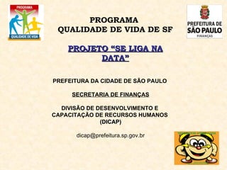 PREFEITURA DA CIDADE DE SÃO PAULO  SECRETARIA DE FINANÇAS DIVISÃO DE DESENVOLVIMENTO E  CAPACITAÇÃO DE RECURSOS HUMANOS  (DICAP) [email_address] PROGRAMA  QUALIDADE DE VIDA DE SF PROJETO “SE LIGA NA DATA” 