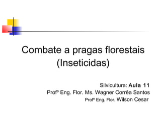 Combate a pragas florestais 
(Inseticidas) 
Silvicultura: Aula 11 
Profº Eng. Flor. Ms. Wagner Corrêa Santos 
Profº Eng. Flor. Wilson Cesar 
 