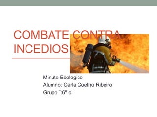COMBATE CONTRA
INCEDIOS

   Minuto Ecologico
   Alumno: Carla Coelho Ribeiro
   Grupo ¨:6º c
 