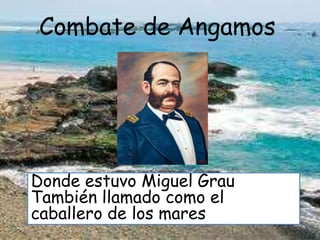 Combate de Angamos
Donde estuvo Miguel Grau
También llamado como el
caballero de los mares
 