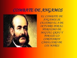 COMBATE DE ANGAMOS
EL COMBATE DE
ANGAMOS SE
CELEBRA EL 8 DE
OCTUBRE POR EL
HEROISMO DE
MIGUEL GRAU Y
POR ESO LO
CORONARON
CABALLERO DE
LOS MARES