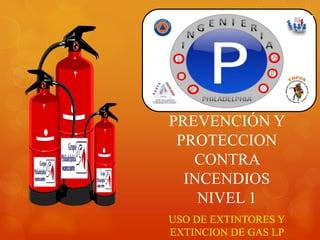 PREVENCIÓN Y
PROTECCION
CONTRA
INCENDIOS
NIVEL 1
USO DE EXTINTORES Y
EXTINCION DE GAS LP
 