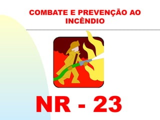 COMBATE E PREVENÇÃO AO
INCÊNDIO
NR - 23
 