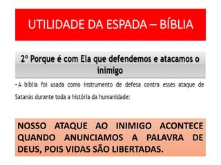 UTILIDADE DA ESPADA – BÍBLIA
NOSSO ATAQUE AO INIMIGO ACONTECE
QUANDO ANUNCIAMOS A PALAVRA DE
DEUS, POIS VIDAS SÃO LIBERTADAS.
 