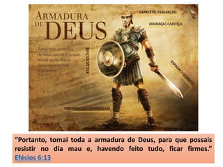 “Portanto, tomai toda a armadura de Deus, para que possais
resistir no dia mau e, havendo feito tudo, ficar firmes.”
Efésios 6:13
 