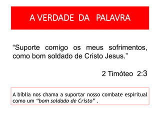 A VERDADE DA PALAVRA
A bíblia nos chama a suportar nosso combate espiritual
como um “bom soldado de Cristo” .
“Suporte comigo os meus sofrimentos,
como bom soldado de Cristo Jesus.”
2 Timóteo 2:3
 