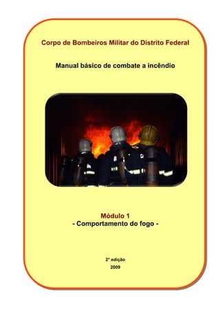 Corpo de Bombeiros Militar do Distrito Federal
Manual básico de combate a incêndio
Módulo 1
- Comportamento do fogo -
2° edição
2009
 