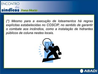 (*) Mesmo para a execução de loteamentos há regras
explícitas estabelecidas no COSCIP, no sentido de garantir
o combate aos incêndios, como a instalação de hidrantes
públicos de coluna nestes locais.
 