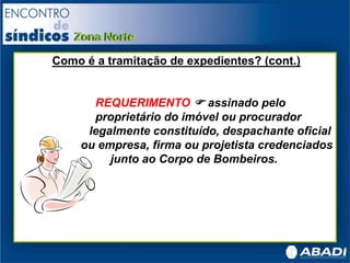 Como é a tramitação de expedientes? (cont.)
REQUERIMENTO  assinado pelo
proprietário do imóvel ou procurador
legalmente constituído, despachante oficial
ou empresa, firma ou projetista credenciados
junto ao Corpo de Bombeiros.
 