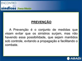 PREVENÇÃO
A Prevenção é o conjunto de medidas que
visam evitar que os sinistros surjam, mas não
havendo essa possibilidade, que sejam mantidos
sob controle, evitando a propagação e facilitando o
combate.
 