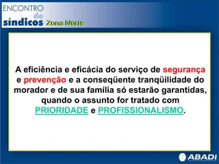 A eficiência e eficácia do serviço de segurança
e prevenção e a conseqüente tranqüilidade do
morador e de sua família só estarão garantidas,
quando o assunto for tratado com
PRIORIDADE e PROFISSIONALISMO.
 