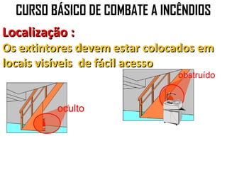 CURSO BÁSICO DE COMBATE A INCÊNDIOS
Localização :
Os extintores devem estar colocados em
locais visíveis de fácil acesso
                               obstruído


         oculto
 