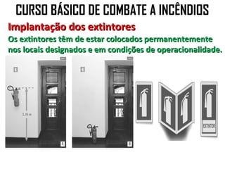 CURSO BÁSICO DE COMBATE A INCÊNDIOS
Implantação dos extintores
Os extintores têm de estar colocados permanentemente
nos locais designados e em condições de operacionalidade.
 