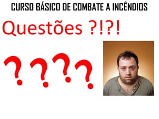 CURSO BÁSICO DE COMBATE A INCÊNDIOS

Questões ?!?!

 ? ???
 