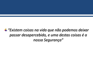 “Existem coisas na vida que não podemos deixar
passar desapercebido, e uma destas coisas é a
nossa Segurança”
 