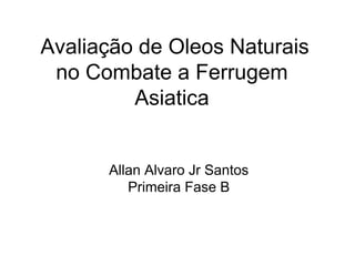 Avaliação de Oleos Naturais
no Combate a Ferrugem
Asiatica
Allan Alvaro Jr Santos
Primeira Fase B
 