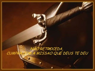 NÃO RETROCEDA,
CUMPRA COM A MISSAO QUE DEUS TE DEU
 