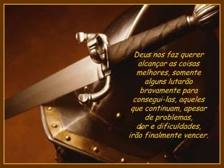 Deus nos faz querer
alcançar as coisas
melhores, somente
alguns lutarão
bravamente para
consegui-las, aqueles
que continuam, apesar
de problemas,
dor e dificuldades,
irão finalmente vencer.
 