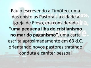 Paulo escrevendo a Timóteo, uma
das epístolas Pastorais a cidade a
igreja de Efeso, era considerada
“uma pequena ilha do cristianismo
no mar do paganismo”, uma carta
escrita aproximadamente em 63 d.C.
orientando novos pastores tratando
conduta e caráter pessoal
 