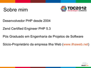 Sobre mim

Desenvolvedor PHP desde 2004

Zend Certified Engineer PHP 5.3

Pós Graduado em Engenharia de Projetos de Software

Sócio-Proprietário da empresa Ilha Web (www.ilhaweb.net)




                                       Globalcode – Open4education
 