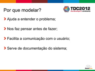 Por que modelar?
 Ajuda a entender o problema;

 Nos faz pensar antes de fazer;

 Facilita a comunicação com o usuário;

 Serve de documentação do sistema;




                                   Globalcode – Open4education
 