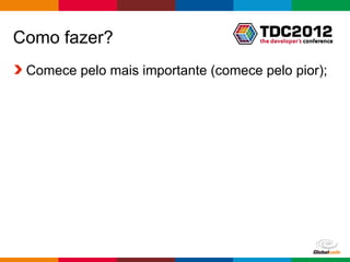 Como fazer?
 Comece pelo mais importante (comece pelo pior);




                                   Globalcode – Open4education
 
