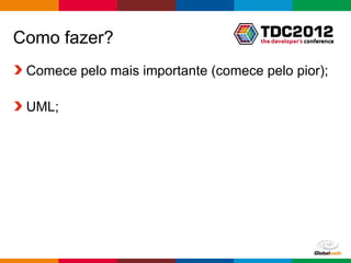 Como fazer?
 Comece pelo mais importante (comece pelo pior);

 UML;




                                   Globalcode – Open4education
 