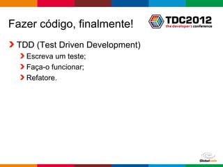 Fazer código, finalmente!
 TDD (Test Driven Development)
   Escreva um teste;
   Faça-o funcionar;
   Refatore.




                                 Globalcode – Open4education
 