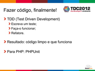 Fazer código, finalmente!
 TDD (Test Driven Development)
   Escreva um teste;
   Faça-o funcionar;
   Refatore.

 Resultado: código limpo e que funciona

 Para PHP: PHPUnit



                                   Globalcode – Open4education
 