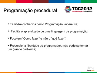 Programação procedural

 ➔
     Também conhecida como Programação Imperativa;

 ➔
     Facilita o aprendizado de uma linguagem de programação;

 ➔
     Foco em “Como fazer” e não o “quê fazer”;

 ➔
  Proporciona liberdade ao programador, mas pode se tornar
 um grande problema;




                                                 Globalcode – Open4education
 