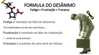FORMULA DO DESÂNIMOFadiga + Frustração+ Fracasso 
Fadigaé resultado de falta de descanso. 
“Os trabalhadores já não têm mais forças… 
Frustraçãoé resultado de falta de celebração. 
“… ainda há muito entulho.” 
Fracassoé resultado de uma série de fatores:  