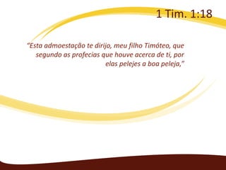 1 Tim. 1:18
“Esta admoestação te dirijo, meu filho Timóteo, que
segundo as profecias que houve acerca de ti, por
elas pelejes a boa peleja,”

 