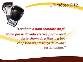 1 Timóteo 6:12

“Combate o bom combate da fé.
Toma posse da vida eterna, para a qual
foste chamado e fizeste a boa
confissão na presença de muitas
testemunhas.”

 