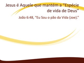 Jesus é Aquele que mantém a “Espécie
de vida de Deus”
João 6:48, “Eu Sou o pão da Vida (zoe).”

 