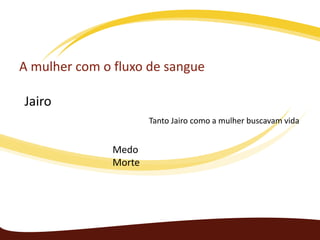 A mulher com o fluxo de sangue
Jairo
Tanto Jairo como a mulher buscavam vida

Medo
Morte

 