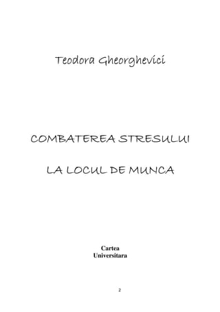Teodora Gheorghevici




COMBATEREA STRESULUI

 LA LOCUL DE MUNCA




           Cartea
         Universitara




                 2
 