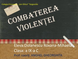Colegiul Economic ,,Ion Ghica’’ Targoviste

Eleva:Dolanescu Roxana-Mihaela
Clasa: a IX-a C
Prof. coord. ANGHEL GHEORGHITA

 