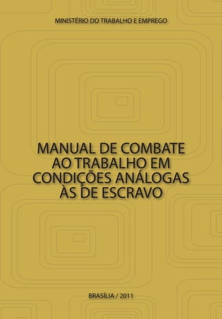 MANUAL DE COMBATE
AO TRABALHO EM
CONDIÇÕES ANÁLOGAS
ÀS DE ESCRAVO
MINISTÉRIO DO TRABALHO E EMPREGO
BRASÍLIA / 2011
 