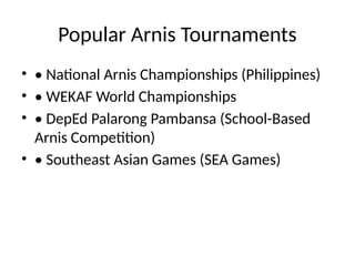 Popular Arnis Tournaments
• • National Arnis Championships (Philippines)
• • WEKAF World Championships
• • DepEd Palarong Pambansa (School-Based
Arnis Competition)
• • Southeast Asian Games (SEA Games)
 