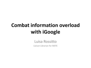 Combat information overload with iGoogle Luisa Rossitto Liaison Librarian for MSTE 