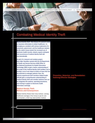 A S S U R A N C E   &   R E S I L I E N C E        |   I N F O R M AT I O N   T E C H N O L O G Y       |    C Y B E R




       Combating Medical Identity Theft
       Medical identity theft—the misuse of a person’s name         identity to receive treatment. A friend or family member
       or insurance information to obtain healthcare—is             may use their own identity to help an uninsured
       emerging as a problem with serious implications for          patient. Criminals may steal medical records to obtain
       consumers, government, and the healthcare industry.          drugs for resale or pose as a physician to bill insurers
       As the nation moves toward the increased use of              for fictional services.
       electronic health records, industry experts anticipate
       that occurrences of medical identity theft will              Victims of identity theft face serious financial problems
       rise dramatically.                                           if they are hit with medical bills for services they never
                                                                    received. When they become ill, they may discover
       As part of a research and analysis project,
                                                                    that their health benefits have been exhausted.
       Booz Allen Hamilton worked with the US Department
                                                                    Medical identity theft can also result in false reports of
       of Health and Human Services (HHS) Office of
                                                                    pre-existing conditions that make it difficult for victims
       the National Coordinator for Health Information
                                                                    to renew or receive healthcare coverage. At its worst,
       Technology (ONC) to gain a better understanding of
                                                                    medical identity theft can result in injury or death if
       the scope of the medical identity theft problem and to
                                                                    physicians use incorrect medical records to
       develop a set of next steps to tackle an issue that has
                                                                    guide treatment.
       the potential to endanger patients’ lives. Our
       industry-experienced staff members helped health             Prevention, Detection, and Remediation:
       officials gain a comprehensive understanding of              Outlining Effective Strategies
       medical identity theft and consider solutions that can
                                                                    To help ONC address the challenges posed by medical
       be integrated into systems, operating procedures,
                                                                    identity theft, Booz Allen drew on its expertise in
       and training in support of electronic health
                                                                    healthcare, policy, and privacy and security to conduct
       information exchange.
                                                                    an initial environmental scan exploring the problem.
       Medical Identity Theft:                                      Booz Allen staff attended conferences, performed a
       Motives and Consequences                                     wide-ranging literature review, and met with thought
                                                                    leaders. Ultimately, more than 30 providers, payors,
       Medical identity thieves have many motives. Lacking
                                                                    consumer advocates, and government officials
       healthcare coverage or the money to pay for care
                                                                    provided insights.
       out-of-pocket, a thief may steal another medical




        Ready for what’s next. www.boozallen.com
 