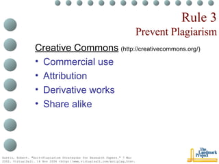 Rule 3 Prevent Plagiarism Creative Commons   (http://creativecommons.org/) Commercial use Attribution Derivative works Share alike Harris, Robert. "Anit-Plagiarism Strategies for Research Papers." 7 Mar 2002. VirtualSalt. 16 Nov 2004 <http://www.virtualsalt.com/antiplag.htm>.   