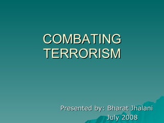 COMBATING TERRORISM Presented by: Bharat Jhalani July 2008 