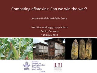 Combating aflatoxins: Can we win the war?
Johanna Lindahl and Delia Grace
Nutrition working group platform
Berlin, Germany
1 October 2014
 