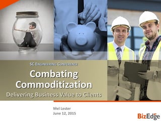 COMBATING COMMODITIZATION
Combating
Commoditization
Delivering Business Value to Clients
Mel Lester
June 12, 2015
SC ENGINEERING CONFERENCE
 