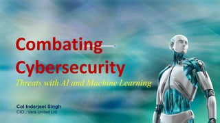 Combating
Cybersecurity
Threats with AI and Machine Learning
Col Inderjeet Singh
CIO , Vara United Ltd
 