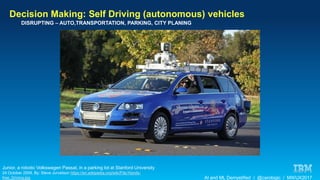 AI and ML Demystified / @carologic / MWUX2017
Decision Making: Self Driving (autonomous) vehicles
Junior, a robotic Volkswagen Passat, in a parking lot at Stanford University
24 October 2009, By: Steve Jurvetson https://en.wikipedia.org/wiki/File:Hands-
free_Driving.jpg
DISRUPTING – AUTO,TRANSPORTATION, PARKING, CITY PLANING
 